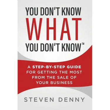 You Don't Know What You Don't Know: A Step-by-Step Guide For Getting the Most From the Sale of Your Business