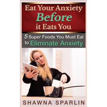 Eat Your Anxiety Before it Eats You: 5 Super Foods You Must Eat to Eliminate Anxiety