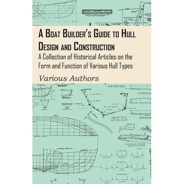 A Boat Builder's Guide to Hull Design and Construction - A Collection of Historical Articles on the Form and Function of Various Hull Types
