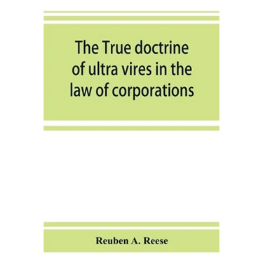 The true doctrine of ultra vires in the law of corporations; being a concise presentation of the doctrine in its application to the powers and liabili