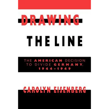 Drawing the Line: The American Decision to Divide Germany, 1944 1949
