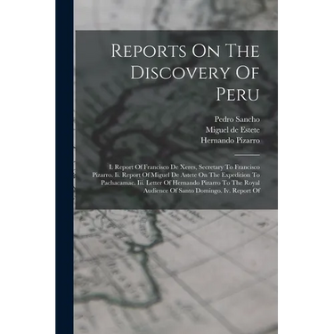Reports On The Discovery Of Peru: I. Report Of Francisco De Xeres, Secretary To Francisco Pizarro. Ii. Report Of Miguel De Astete On The Expedition To