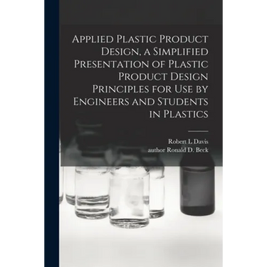 Applied Plastic Product Design, a Simplified Presentation of Plastic Product Design Principles for Use by Engineers and Students in Plastics