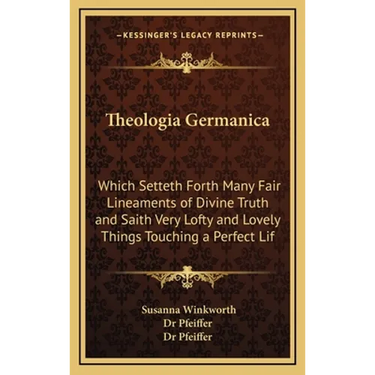 Theologia Germanica: Which Setteth Forth Many Fair Lineaments of Divine Truth and Saith Very Lofty and Lovely Things Touching a Perfect Lif