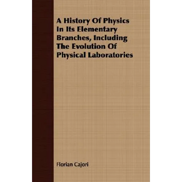 A History Of Physics In Its Elementary Branches, Including The Evolution Of Physical Laboratories