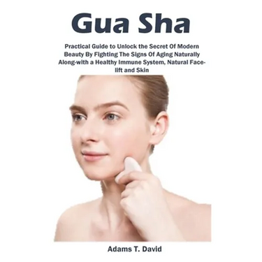 Gua Sha: Practical Guide to Unlock the Secret Of Modern Beauty By Fighting The Signs Of Aging Naturally Along-with a Healthy Immune System, Natural Fa