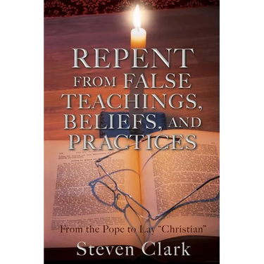 Repent from False Teachings, Beliefs, and Practices: From the Pope to Lay "Christian"
