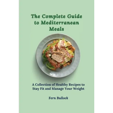 The Complete Guide to Mediterranean Meals: A Collection of Healthy Recipes to Stay Fit and Manage Your Weight