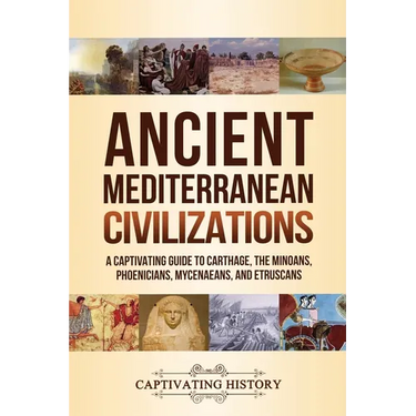 Ancient Mediterranean Civilizations: A Captivating Guide to Carthage, the Minoans, Phoenicians, Mycenaeans, and Etruscans