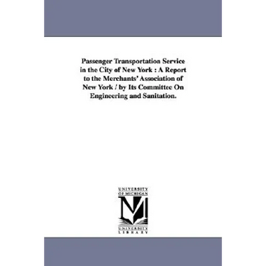 Passenger Transportation Service in the City of New York: A Report to the Merchants' Association of New York / By Its Committee on Engineering and San