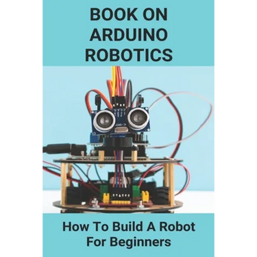 Book On Arduino Robotics: How To Build A Robot For Beginners: Build A Robot At Home