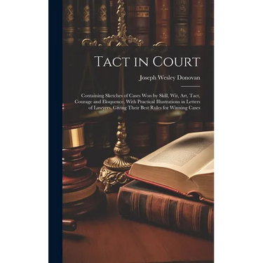 Tact in Court: Containing Sketches of Cases won by Skill, wit, art, Tact, Courage and Eloquence, With Practical Illustrations in Lett