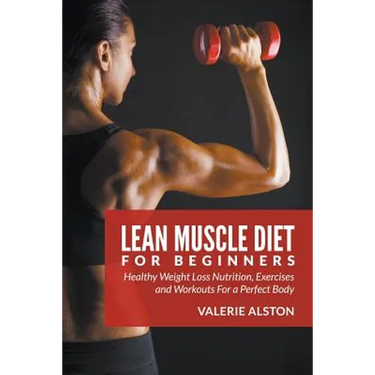 Lean Muscle Diet For Beginners: Healthy Weight Loss Nutrition, Exercises and Workouts For a Perfect Body