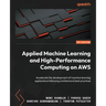 Applied Machine Learning and High-Performance Computing on AWS: Accelerate the development of machine learning applications following architectural be