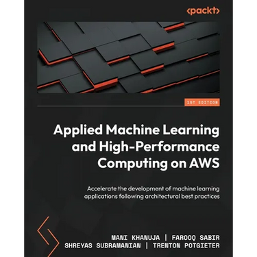 Applied Machine Learning and High-Performance Computing on AWS: Accelerate the development of machine learning applications following architectural be