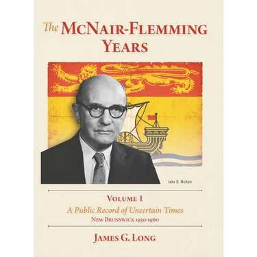 The McNair-Flemming Years, Volume 1: A Public Record of Uncertain Times, New Brunswick 1930-1960