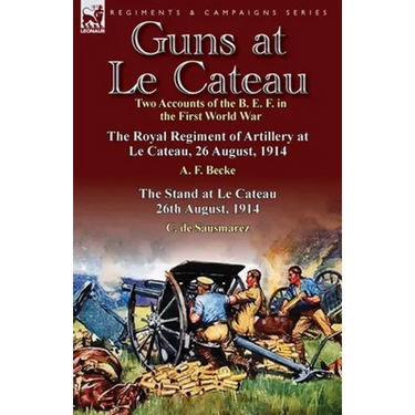 Guns at Le Cateau: Two Accounts of the B. E. F. in the First World War-The Royal Regiment of Artillery at Le Cateau, 26 August, 1914 by a