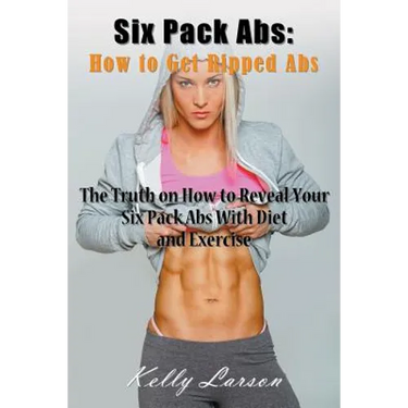 Six Pack Abs: How to Get Ripped Abs: The Truth on How to Reveal Your Six Pack Abs with Diet and Exercise