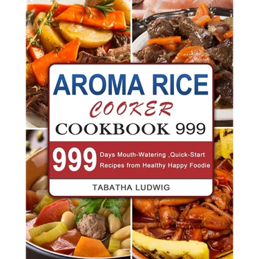 Aroma Rice Cooker Cookbook 999: 999 Days Mouth-Watering, Quick-Start Recipes from Healthy Happy Foodie