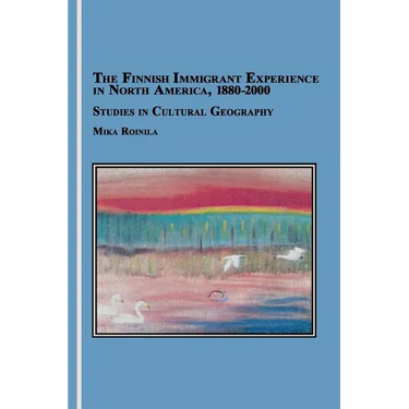 The Finnish Immigrant Experience in North America, 1880-2000: Studies in Cultural Geography
