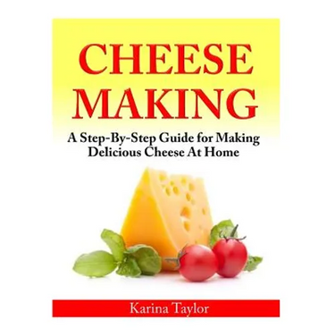 Cheese Making: A Step-By-Step Guide for Making Delicious Cheese At Home