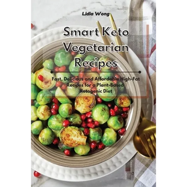 Smart Keto Vegetarian Recipes: Fast, Delicious and Affordable High-Fat Recipes for a Plant-Based Ketogenic Diet