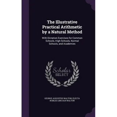 The Illustrative Practical Arithmetic by a Natural Method: With Dictation Exercises for Common Schools, High Schools, Normal Schools, and Academies
