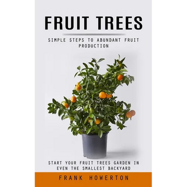Fruit Trees: Simple Steps to Abundant Fruit Production (Start Your Fruit Trees Garden in Even the Smallest Backyard)