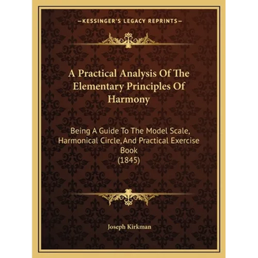 A Practical Analysis Of The Elementary Principles Of Harmony: Being A Guide To The Model Scale, Harmonical Circle, And Practical Exercise Book (1845)