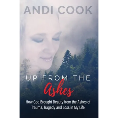 Up From the Ashes: How God Brought Beauty from the Ashes of Trauma, Tragedy, and Loss in My life