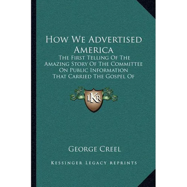 How We Advertised America: The First Telling Of The Amazing Story Of The Committee On Public Information That Carried The Gospel Of Americanism T