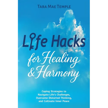 Life Hacks for Healing & Harmony: Coping Strategies to Navigate Life's Challenges, Overcome Distorted Thinking, and Cultivate Inner Peace