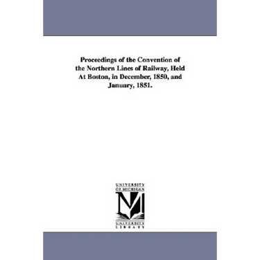 Proceedings of the Convention of the Northern Lines of Railway, Held At Boston, in December, 1850, and January, 1851.