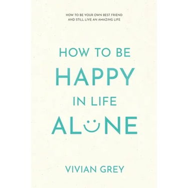 How to Be Happy in Life Alone: How to Be Your Own Best Friend and Still Live an Amazing Life