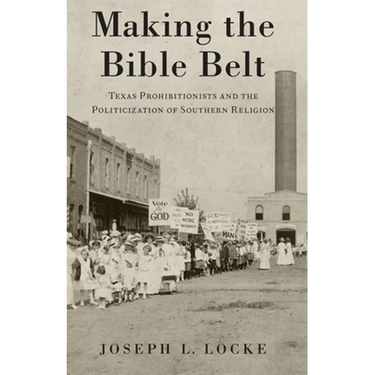 Making the Bible Belt: Texas Prohibitionists and the Politicization of Southern Religion