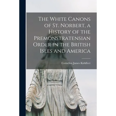 The White Canons of St. Norbert, a History of the Premonstratensian Order in the British Isles and America