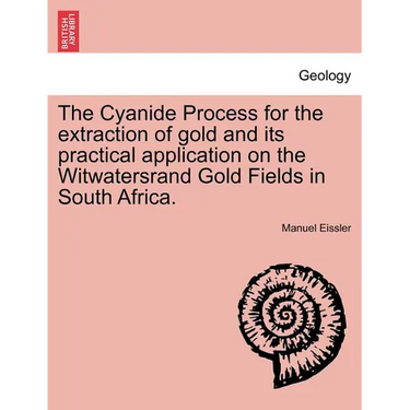 The Cyanide Process for the Extraction of Gold and Its Practical Application on the Witwatersrand Gold Fields in South Africa.