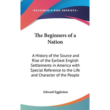 The Beginners of a Nation: A History of the Source and Rise of the Earliest English Settlements in America with Special Reference to the Life and