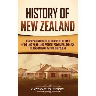 History of New Zealand: A Captivating Guide to the History of the Land of the Long White Cloud, from the Polynesians Through the Māori Musket War