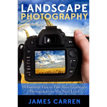 Landscape Photography: 10 Essential Tips To Take Your Landscape Photography To The Next Level