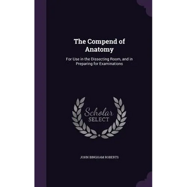 The Compend of Anatomy: For Use in the Dissecting Room, and in Preparing for Examinations