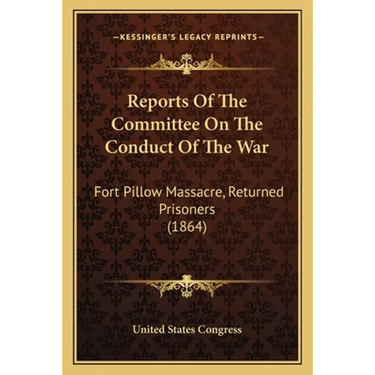 Reports Of The Committee On The Conduct Of The War: Fort Pillow Massacre, Returned Prisoners (1864)