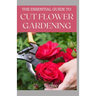 The Essential Guide to Cut Flower Gardening: Grow, Harvest, and Arrange Stunning Flowers Gardening Guide for Beginners