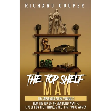 The Top Shelf Man: How the top 5% of men build wealth, live life on their terms, & keep high-value women