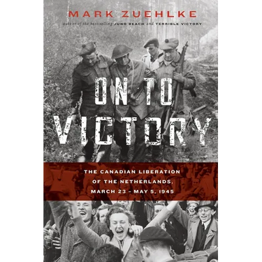On to Victory: The Canadian Liberation of the Netherlands, March 23-May 5, 1945