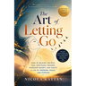 The Art of Letting Go: How to Release the Past, Heal Emotional Wounds, Overcome Regret, and Create a Life of Freedom, Peace, and Purpose