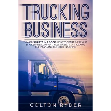 Trucking Business: 3 Manuscripts in 1 Book: How to Start a Freight Brokerage Company, How to Start a Trucking Business, Hotshot Trucking