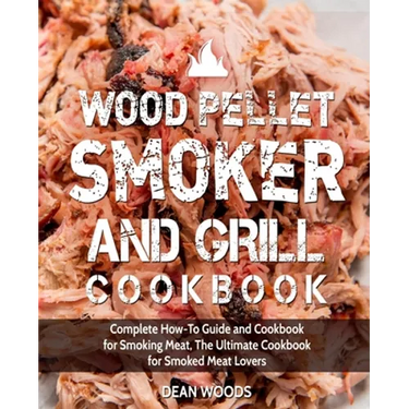 Wood Pellet Smoker and Grill Cookbook: Complete How-To Guide and Cookbook for Smoking Meat, The Ultimate Cookbook for Smoked Meat Lovers