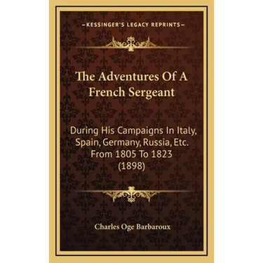 The Adventures Of A French Sergeant: During His Campaigns In Italy, Spain, Germany, Russia, Etc. From 1805 To 1823 (1898)