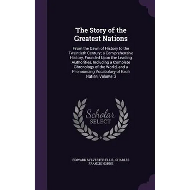 The Story of the Greatest Nations: From the Dawn of History to the Twentieth Century; a Comprehensive History, Founded Upon the Leading Authorities, I
